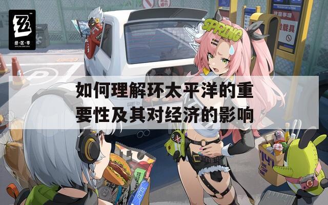 如何理解环太平洋的重要性及其对经济的影响