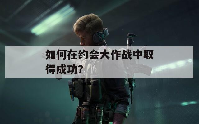 如何在约会大作战中取得成功？