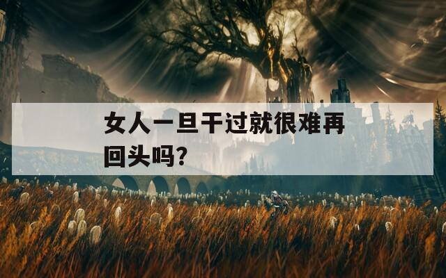 女人一旦干过就很难再回头吗？