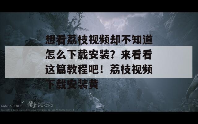 想看荔枝视频却不知道怎么下载安装？来看看这篇教程吧！荔枝视频下载安装黄