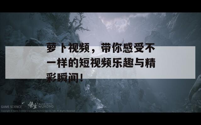 萝卜视频，带你感受不一样的短视频乐趣与精彩瞬间！