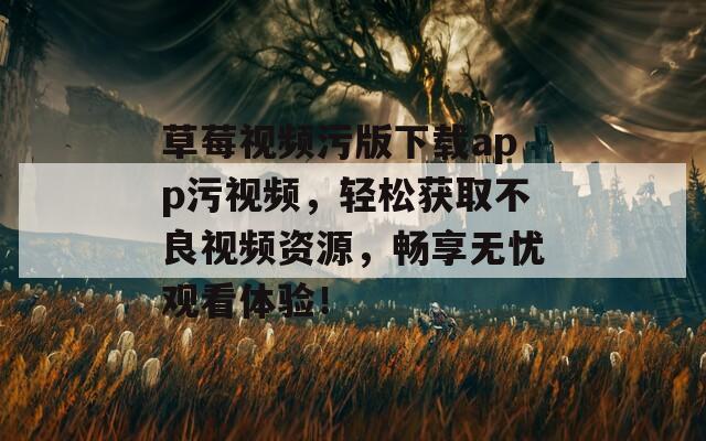 草莓视频污版下载app污视频，轻松获取不良视频资源，畅享无忧观看体验！