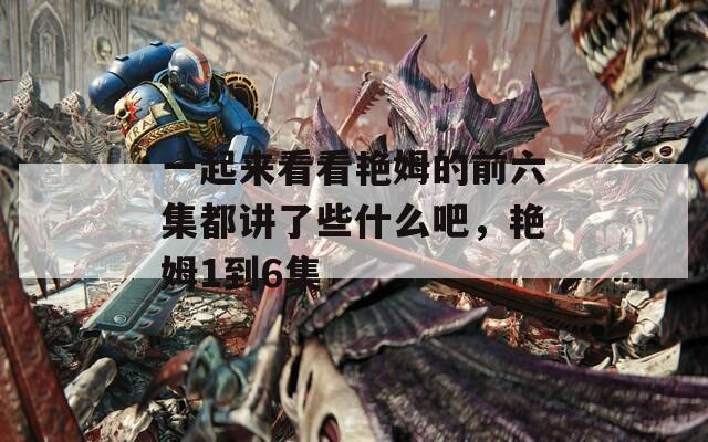 一起来看看艳姆的前六集都讲了些什么吧，艳姆1到6集