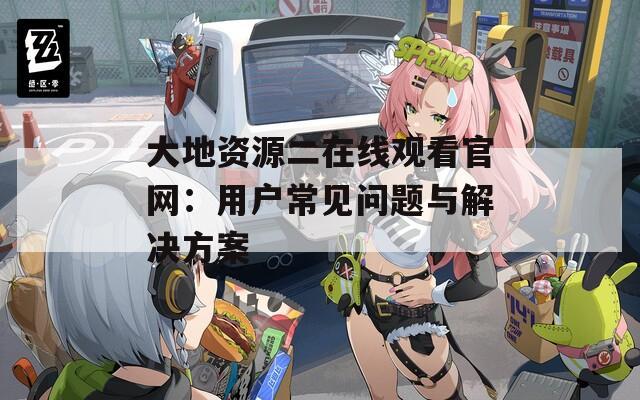 大地资源二在线观看官网：用户常见问题与解决方案