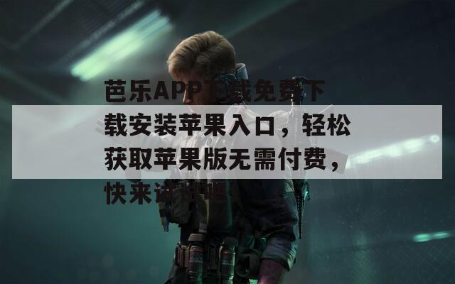 芭乐APP下载免费下载安装苹果入口，轻松获取苹果版无需付费，快来试试吧！