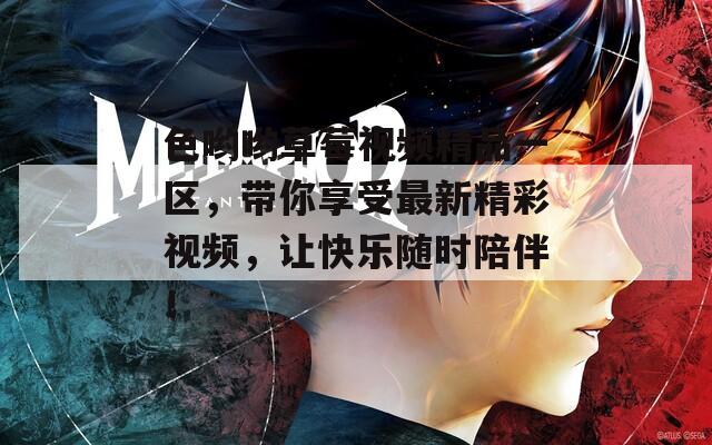 色哟哟草莓视频精品一区，带你享受最新精彩视频，让快乐随时陪伴！