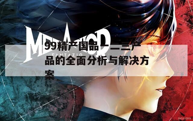99精产国品一二三产品的全面分析与解决方案