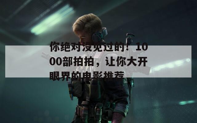 你绝对没见过的！1000部拍拍，让你大开眼界的电影推荐