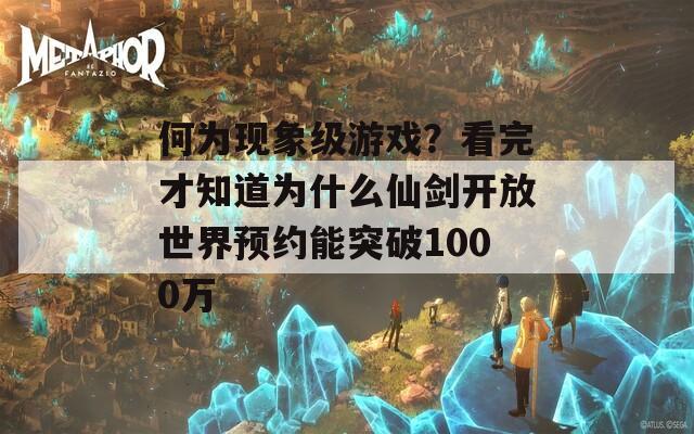 何为现象级游戏？看完才知道为什么仙剑开放世界预约能突破1000万