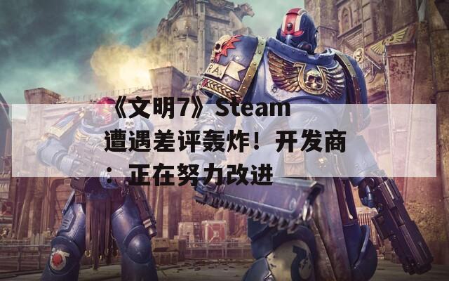《文明7》Steam遭遇差评轰炸！开发商：正在努力改进