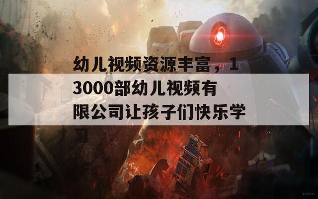 幼儿视频资源丰富，13000部幼儿视频有限公司让孩子们快乐学习
