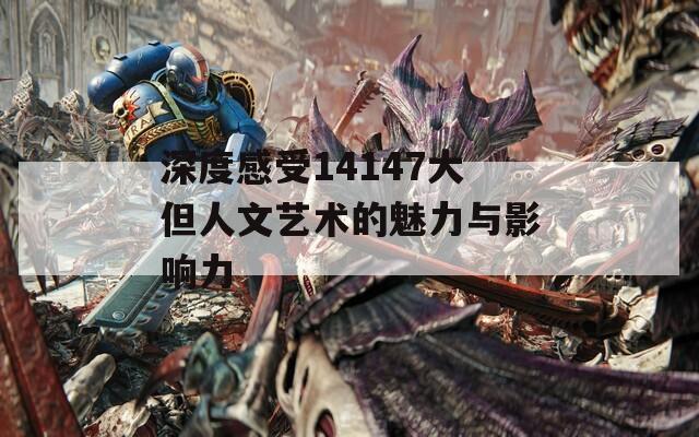 深度感受14147大但人文艺术的魅力与影响力