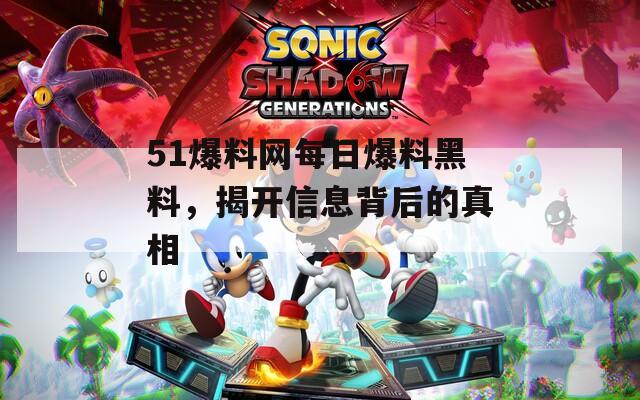 51爆料网每日爆料黑料，揭开信息背后的真相