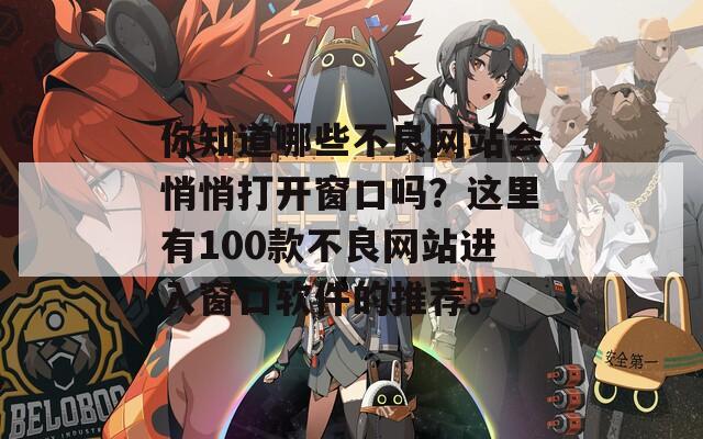 你知道哪些不良网站会悄悄打开窗口吗？这里有100款不良网站进入窗口软件的推荐。