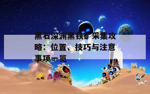 黑石深渊黑铁矿采集攻略：位置、技巧与注意事项一览