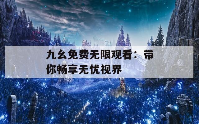九幺免费无限观看：带你畅享无忧视界