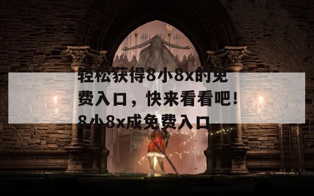 轻松获得8小8x的免费入口，快来看看吧！8小8x成免费入口