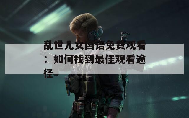 乱世儿女国语免费观看：如何找到最佳观看途径