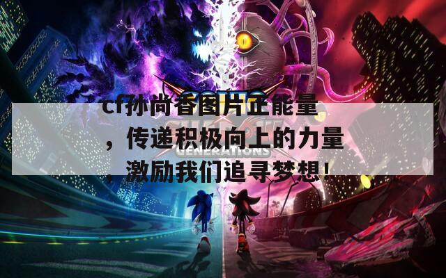 cf孙尚香图片正能量，传递积极向上的力量，激励我们追寻梦想！