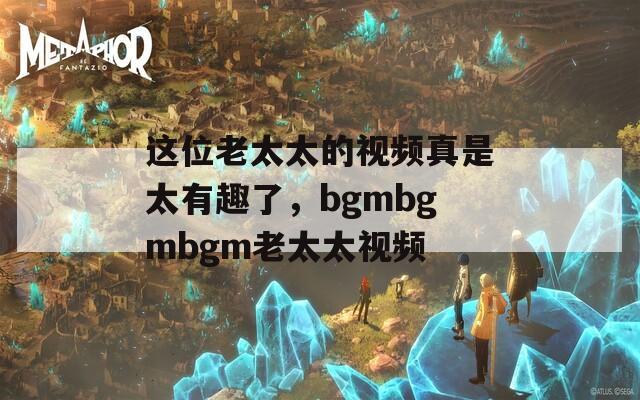 这位老太太的视频真是太有趣了，bgmbgmbgm老太太视频
