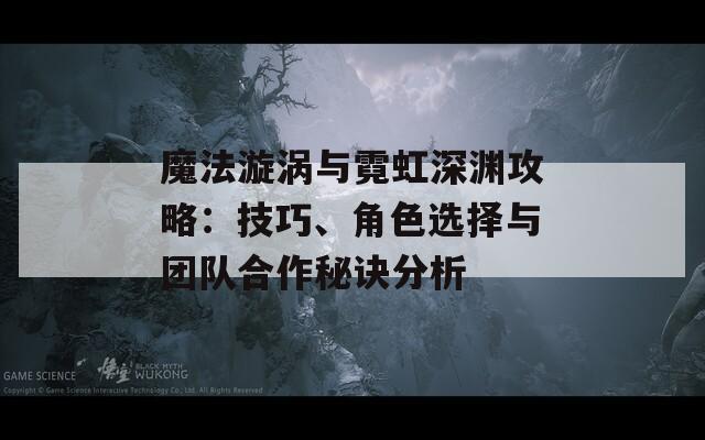 魔法漩涡与霓虹深渊攻略：技巧、角色选择与团队合作秘诀分析
