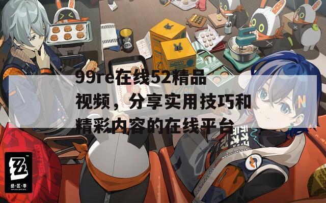 99re在线52精品视频，分享实用技巧和精彩内容的在线平台