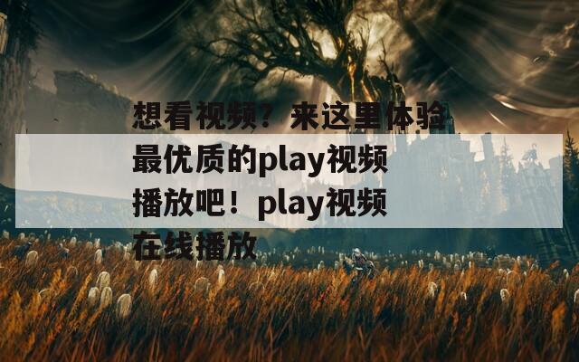 想看视频？来这里体验最优质的play视频播放吧！play视频在线播放