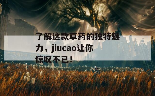 了解这款草药的独特魅力，jiucao让你惊叹不已！