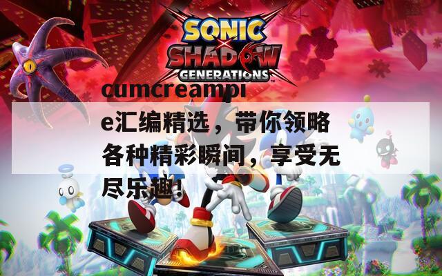 cumcreampie汇编精选，带你领略各种精彩瞬间，享受无尽乐趣！