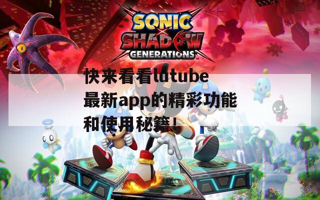 快来看看lutube最新app的精彩功能和使用秘籍！