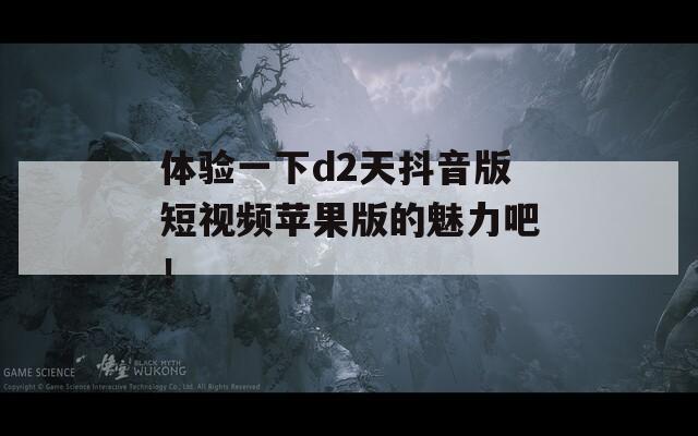 体验一下d2天抖音版短视频苹果版的魅力吧！