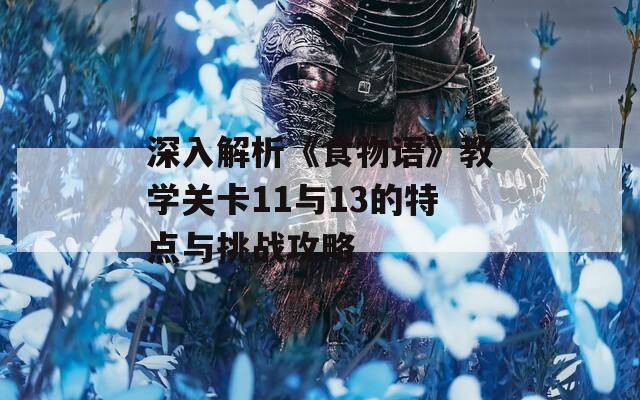 深入解析《食物语》教学关卡11与13的特点与挑战攻略