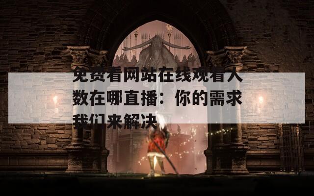 免费看网站在线观看人数在哪直播：你的需求我们来解决