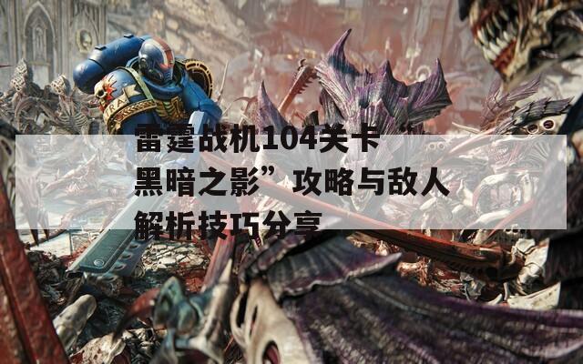 雷霆战机104关卡“黑暗之影”攻略与敌人解析技巧分享