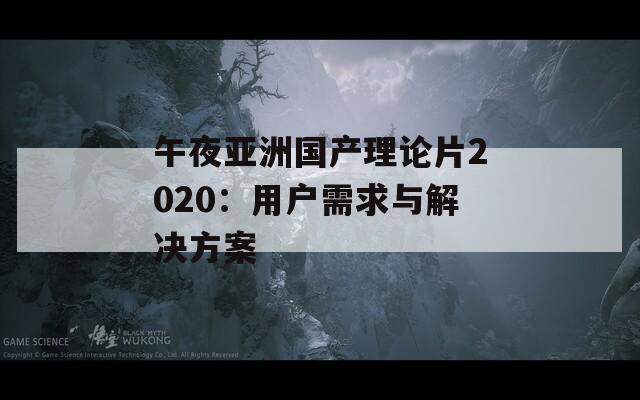 午夜亚洲国产理论片2020：用户需求与解决方案