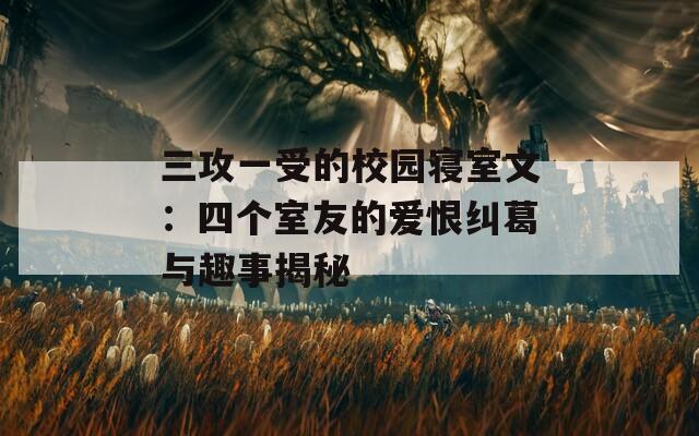 三攻一受的校园寝室文：四个室友的爱恨纠葛与趣事揭秘