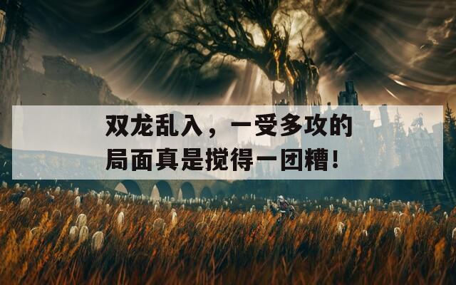 双龙乱入，一受多攻的局面真是搅得一团糟！