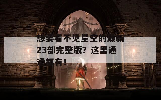 想要看不见星空的最新23部完整版？这里通通都有！