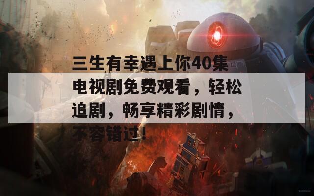 三生有幸遇上你40集电视剧免费观看，轻松追剧，畅享精彩剧情，不容错过！