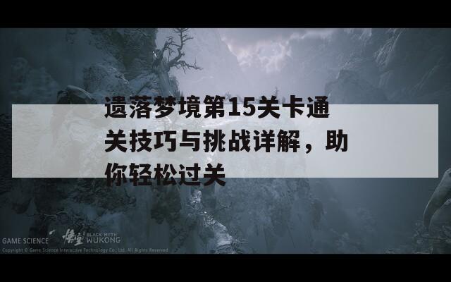 遗落梦境第15关卡通关技巧与挑战详解，助你轻松过关