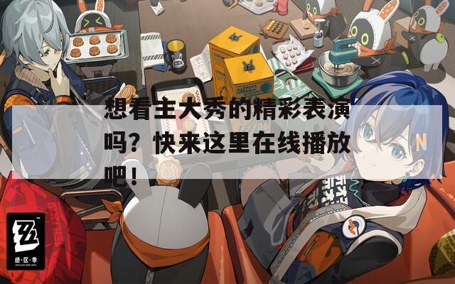 想看主大秀的精彩表演吗？快来这里在线播放吧！