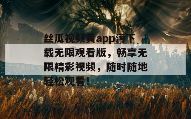 丝瓜视频黄app污下载无限观看版，畅享无限精彩视频，随时随地轻松观看！