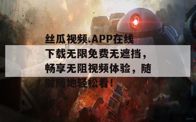 丝瓜视频.APP在线下载无限免费无遮挡，畅享无阻视频体验，随时随地轻松看！