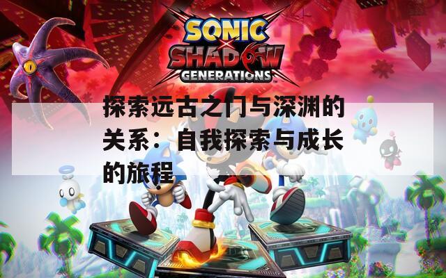 探索远古之门与深渊的关系：自我探索与成长的旅程