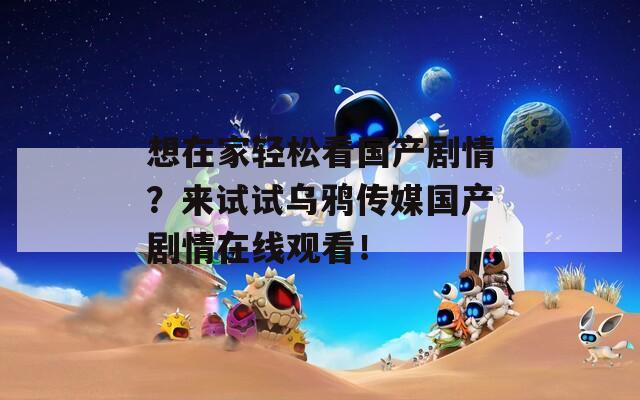 想在家轻松看国产剧情？来试试乌鸦传媒国产剧情在线观看！