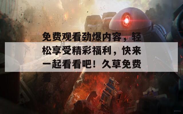 免费观看劲爆内容，轻松享受精彩福利，快来一起看看吧！久草免费看
