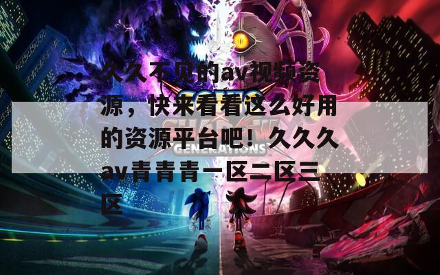 久久不见的av视频资源，快来看看这么好用的资源平台吧！久久久av青青青一区二区三区