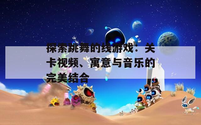 探索跳舞的线游戏：关卡视频、寓意与音乐的完美结合