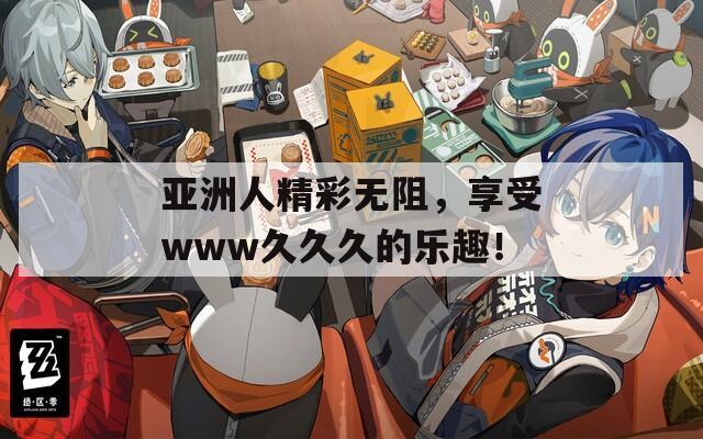 亚洲人精彩无阻，享受www久久久的乐趣！