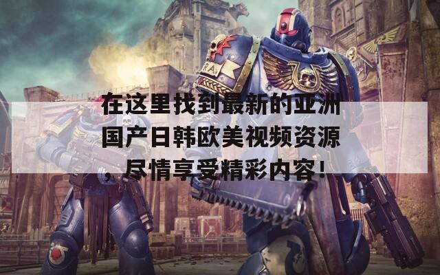 在这里找到最新的亚洲国产日韩欧美视频资源，尽情享受精彩内容！